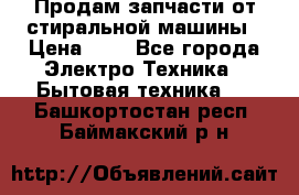 Продам запчасти от стиральной машины › Цена ­ 1 - Все города Электро-Техника » Бытовая техника   . Башкортостан респ.,Баймакский р-н